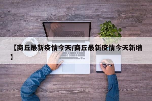 【商丘最新疫情今天/商丘最新疫情今天新增】