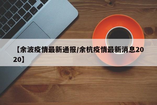 【余波疫情最新通报/余杭疫情最新消息2020】