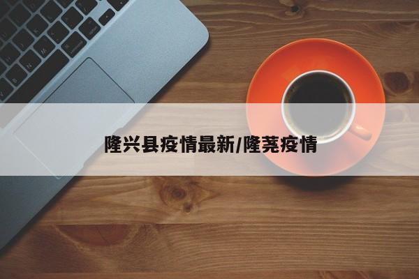 隆兴县疫情最新/隆荛疫情