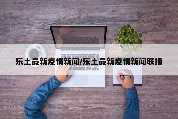 乐土最新疫情新闻/乐土最新疫情新闻联播
