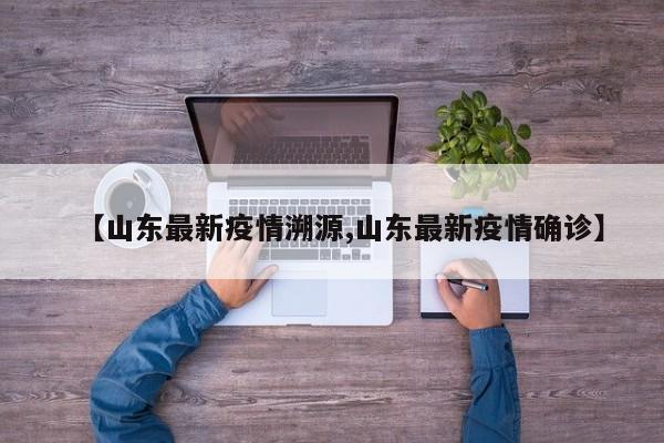 【山东最新疫情溯源,山东最新疫情确诊】