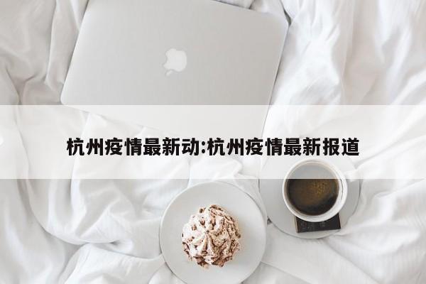 杭州疫情最新动:杭州疫情最新报道