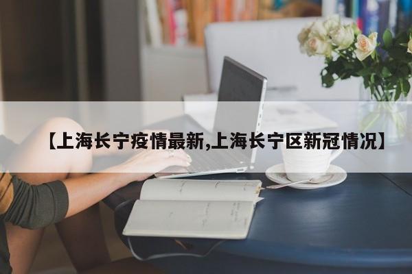 【上海长宁疫情最新,上海长宁区新冠情况】