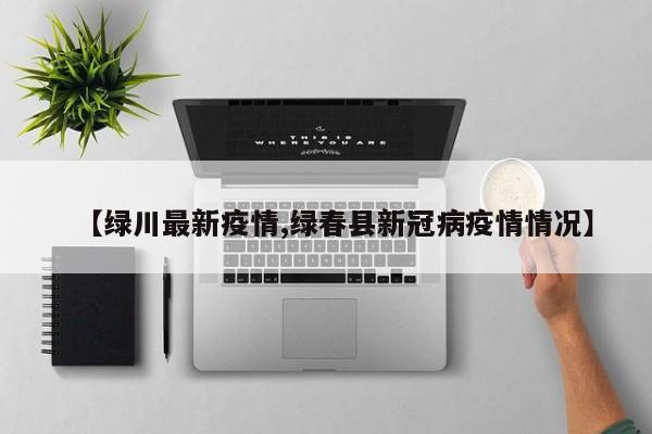 【绿川最新疫情,绿春县新冠病疫情情况】
