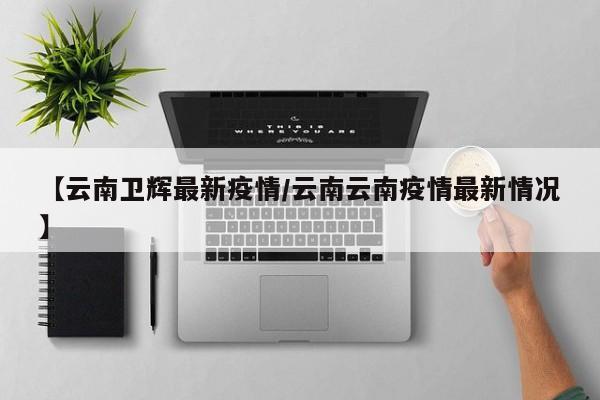 【云南卫辉最新疫情/云南云南疫情最新情况】