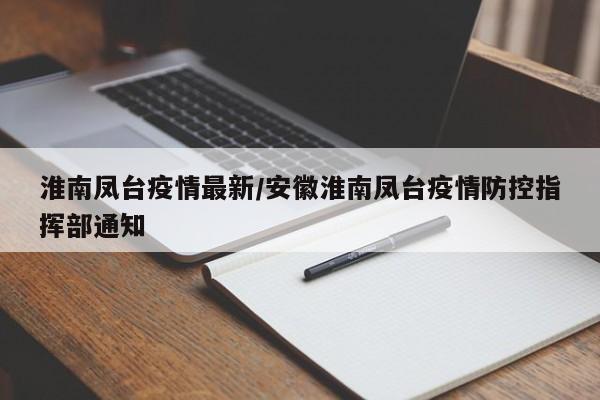 淮南凤台疫情最新/安徽淮南凤台疫情防控指挥部通知