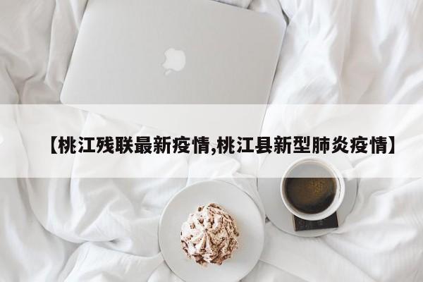 【桃江残联最新疫情,桃江县新型肺炎疫情】