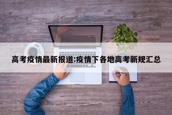 高考疫情最新报道:疫情下各地高考新规汇总
