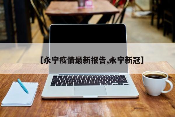 【永宁疫情最新报告,永宁新冠】