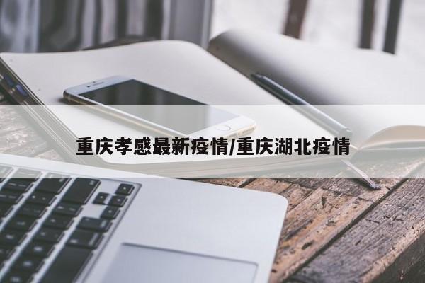 重庆孝感最新疫情/重庆湖北疫情