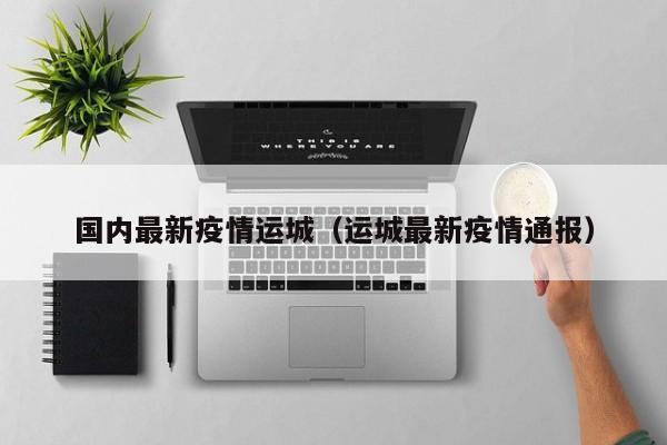 国内最新疫情运城（运城最新疫情通报）