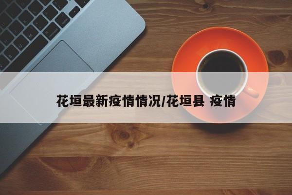 花垣最新疫情情况/花垣县 疫情