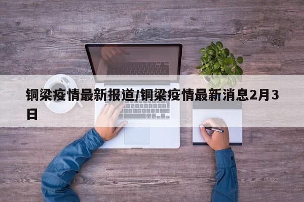 铜梁疫情最新报道/铜梁疫情最新消息2月3日