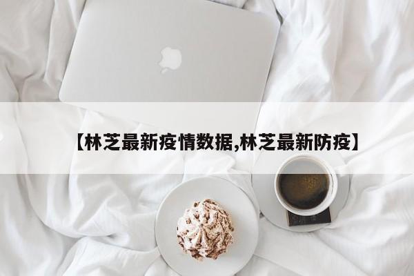 【林芝最新疫情数据,林芝最新防疫】