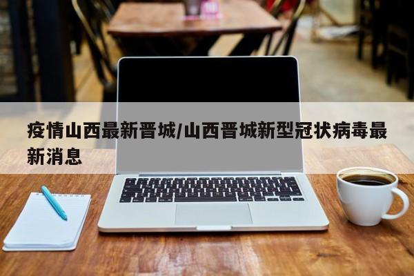 疫情山西最新晋城/山西晋城新型冠状病毒最新消息