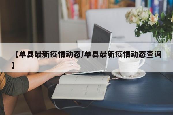 【单县最新疫情动态/单县最新疫情动态查询】