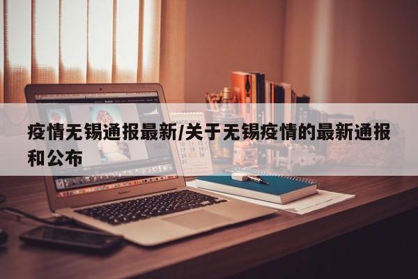 疫情无锡通报最新/关于无锡疫情的最新通报和公布