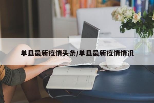单县最新疫情头条/单县最新疫情情况