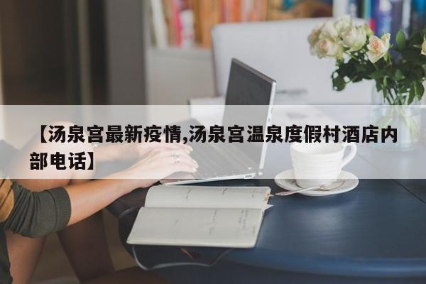 【汤泉宫最新疫情,汤泉宫温泉度假村酒店内部电话】