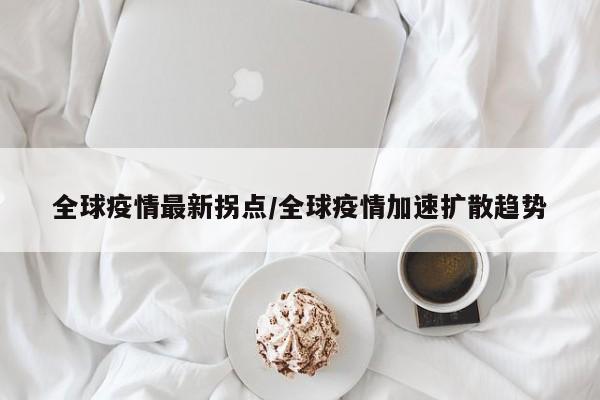 全球疫情最新拐点/全球疫情加速扩散趋势