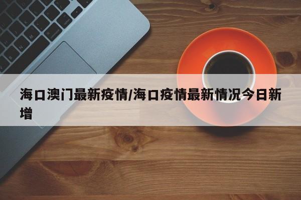 海口澳门最新疫情/海口疫情最新情况今日新增