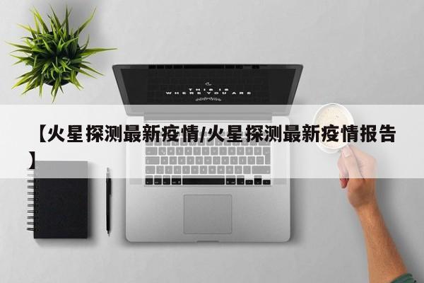 【火星探测最新疫情/火星探测最新疫情报告】