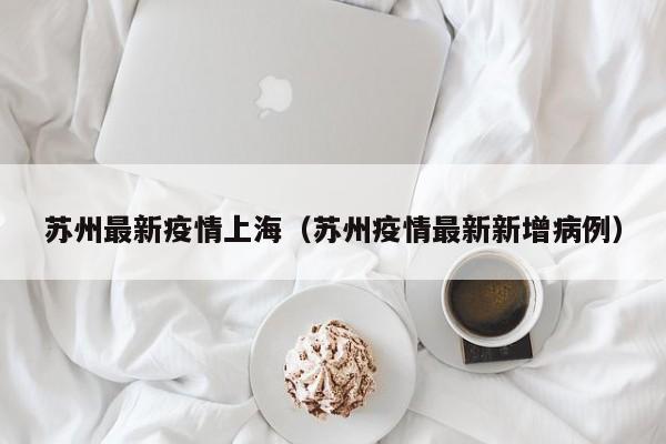 苏州最新疫情上海（苏州疫情最新新增病例）