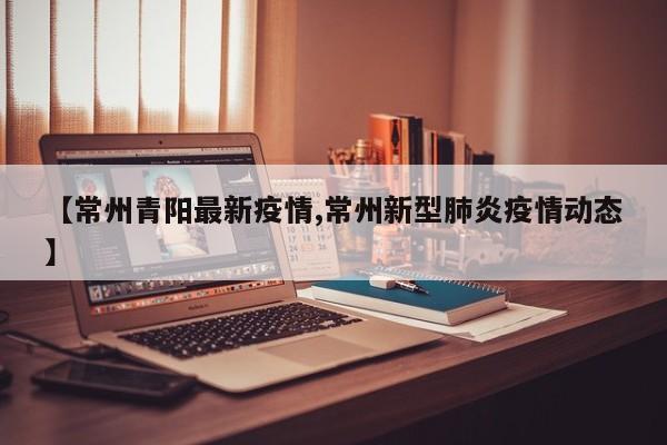 【常州青阳最新疫情,常州新型肺炎疫情动态】