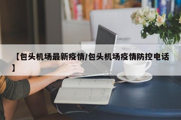 【包头机场最新疫情/包头机场疫情防控电话】