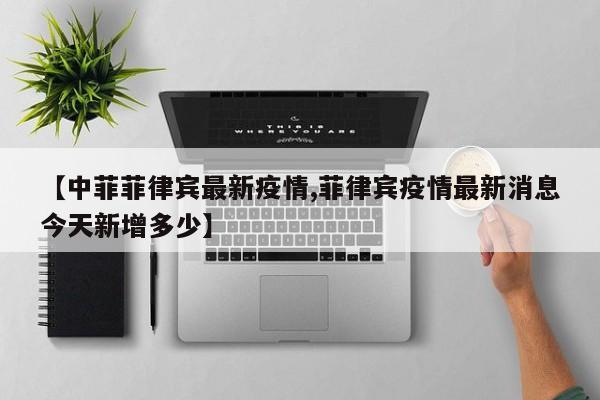 【中菲菲律宾最新疫情,菲律宾疫情最新消息今天新增多少】