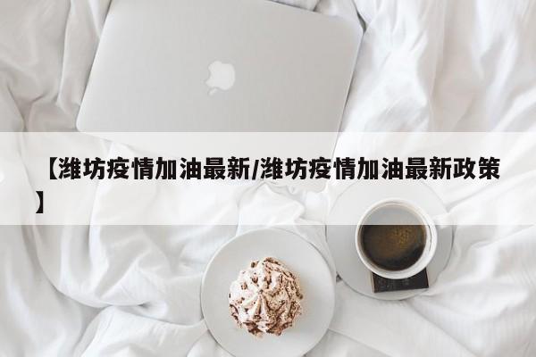 【潍坊疫情加油最新/潍坊疫情加油最新政策】