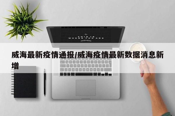 威海最新疫情通报/威海疫情最新数据消息新增