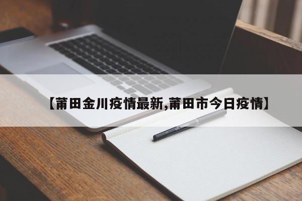 【莆田金川疫情最新,莆田市今日疫情】