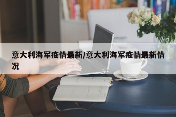意大利海军疫情最新/意大利海军疫情最新情况