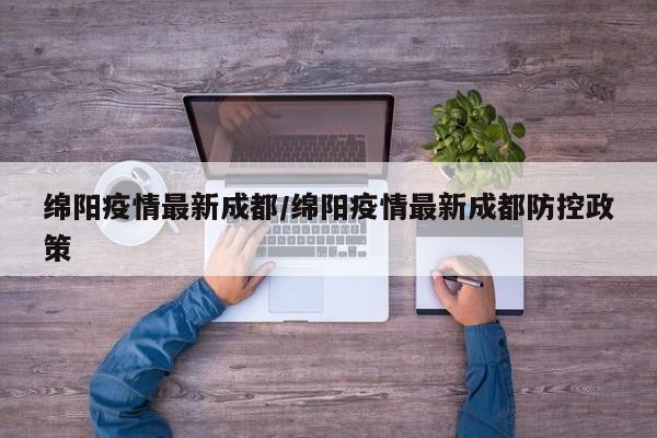绵阳疫情最新成都/绵阳疫情最新成都防控政策