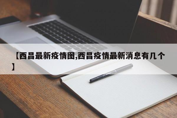 【西昌最新疫情图,西昌疫情最新消息有几个】