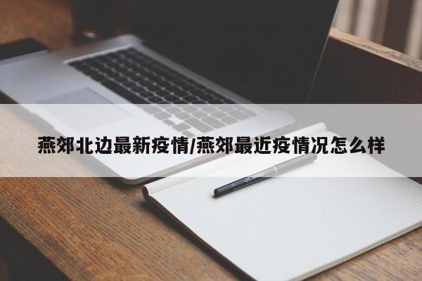 燕郊北边最新疫情/燕郊最近疫情况怎么样