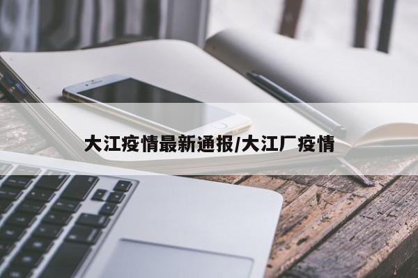 大江疫情最新通报/大江厂疫情
