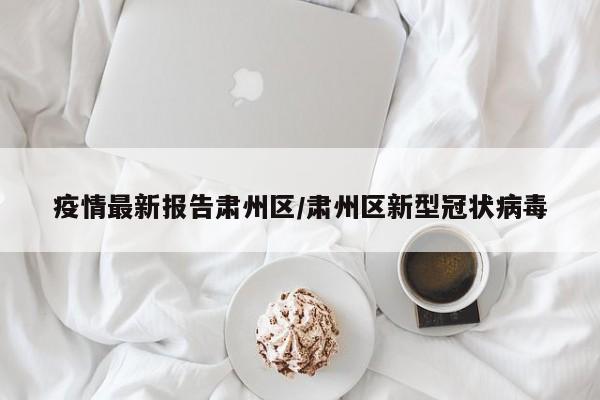 疫情最新报告肃州区/肃州区新型冠状病毒