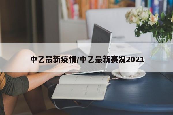 中乙最新疫情/中乙最新赛况2021