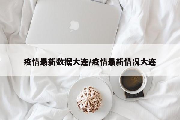 疫情最新数据大连/疫情最新情况大连
