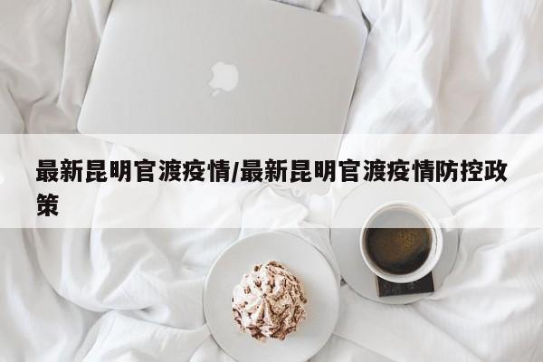 最新昆明官渡疫情/最新昆明官渡疫情防控政策