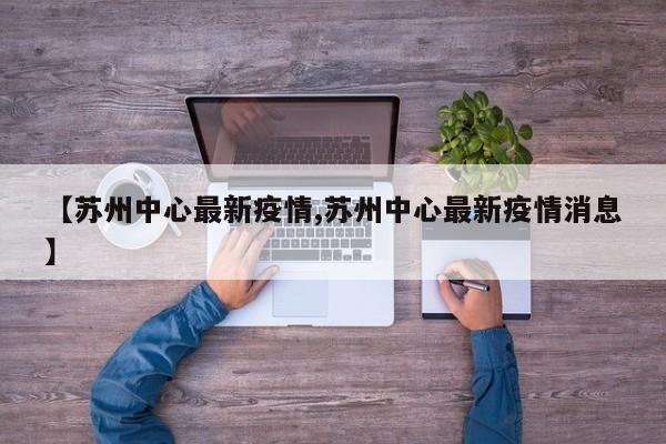 【苏州中心最新疫情,苏州中心最新疫情消息】