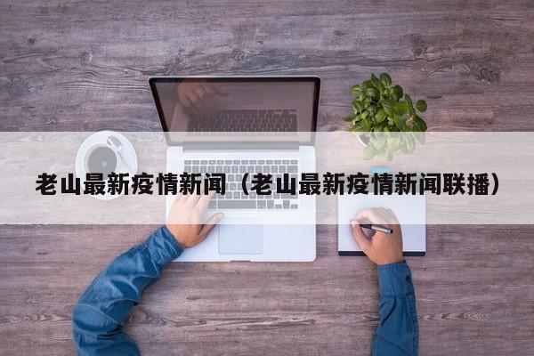 老山最新疫情新闻（老山最新疫情新闻联播）