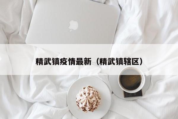 精武镇疫情最新（精武镇辖区）