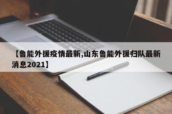 【鲁能外援疫情最新,山东鲁能外援归队最新消息2021】