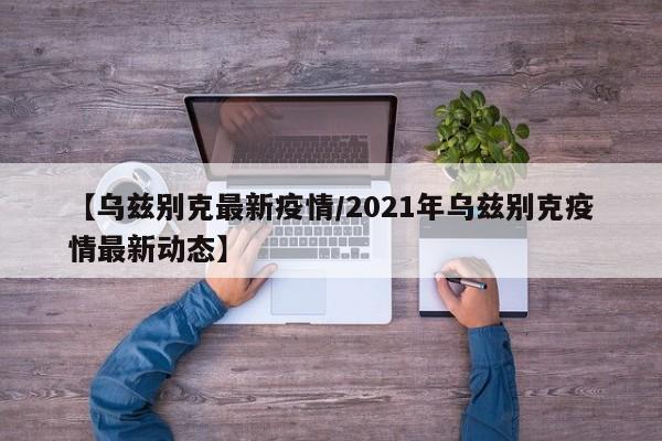 【乌兹别克最新疫情/2021年乌兹别克疫情最新动态】