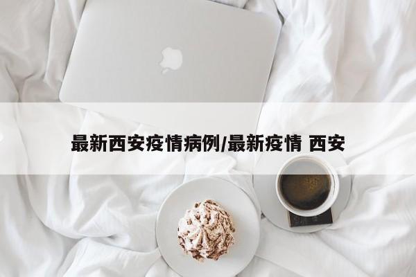 最新西安疫情病例/最新疫情 西安