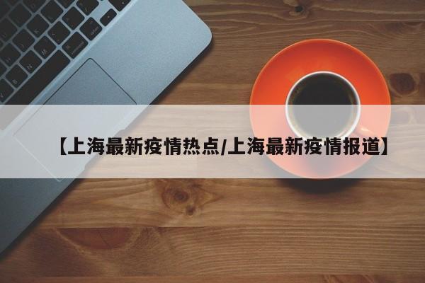 【上海最新疫情热点/上海最新疫情报道】