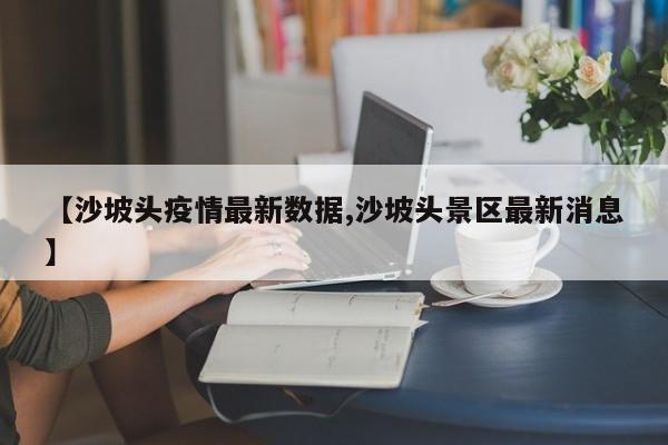 【沙坡头疫情最新数据,沙坡头景区最新消息】